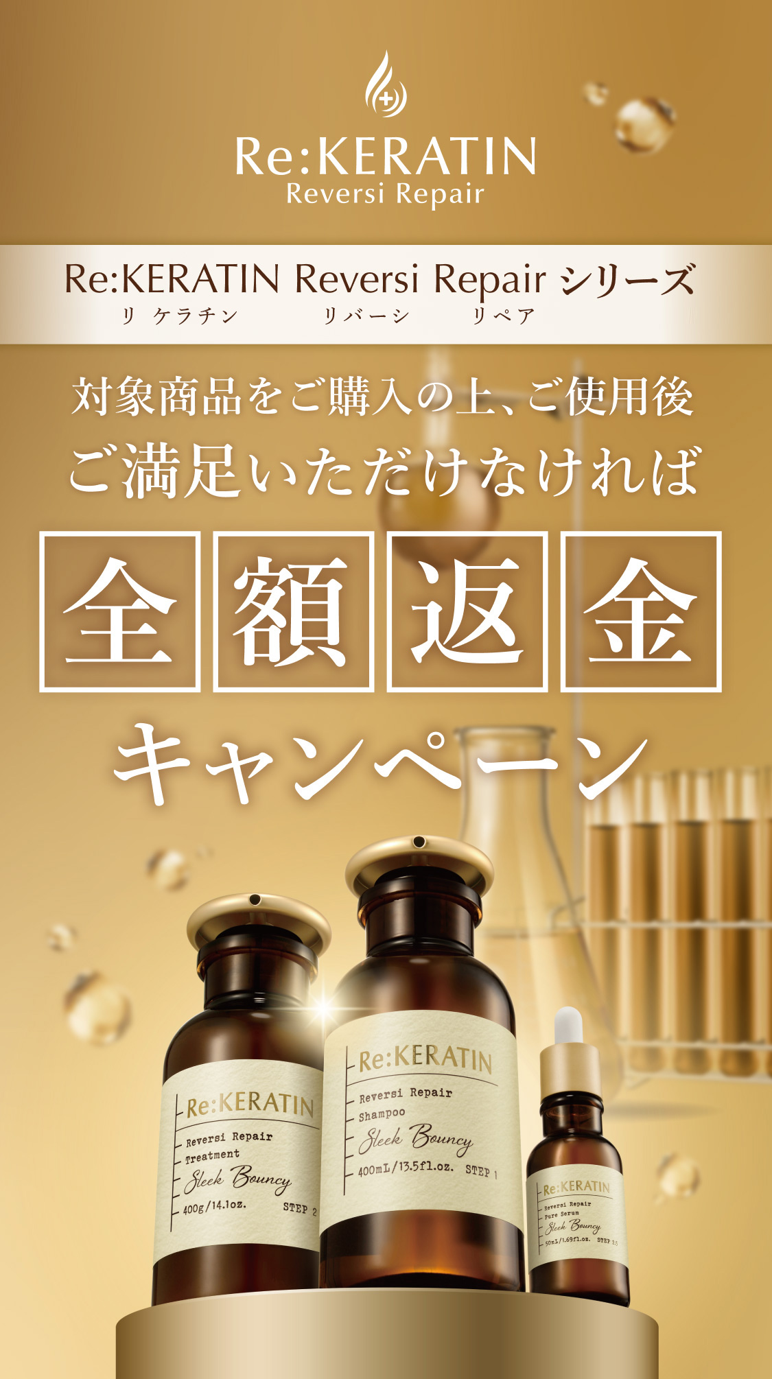 ｢Re:KERATIN（リ:ケラチン）」シリーズ キャッシュバックキャンペーン：対象商品をご購入の上、ご使用後、ご満足いただけなければ【全額返金】キャンペーン