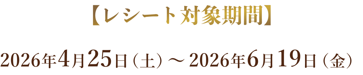 【レシート対象期間】2026年4月25日（土）〜 2026年6月19日（金）