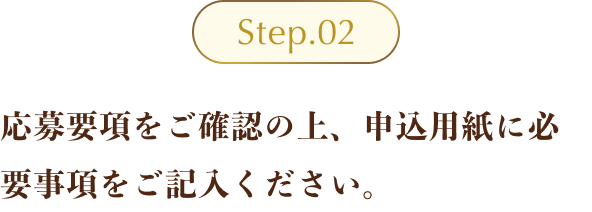 Step02 ：応募要項をご確認の上、申込用紙に必要事項をご記入ください。